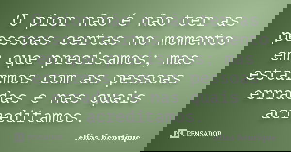 O pior não é não ter as pessoas certas no momento em que precisamos; mas estarmos com as pessoas erradas e nas quais acreditamos.... Frase de elias henrique.