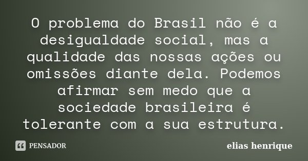 O problema do Brasil não é a desigualdade social, mas a qualidade das nossas ações ou omissões diante dela. Podemos afirmar sem medo que a sociedade brasileira ... Frase de elias henrique.