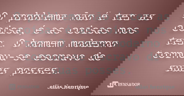 O problema não é ter as coisa, é as coisas nos ter. O homem moderno tornou-se escravo de suas posses.... Frase de elias henrique.