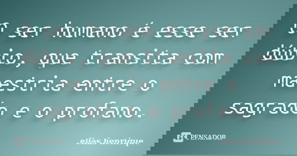 O ser humano é esse ser dúbio, que transita com maestria entre o sagrado e o profano.... Frase de elias henrique.