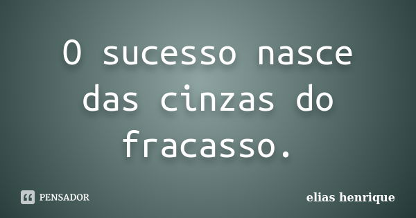 O sucesso nasce das cinzas do fracasso.... Frase de elias henrique.