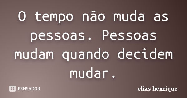 O tempo não muda as pessoas. Pessoas mudam quando decidem mudar.... Frase de elias henrique.