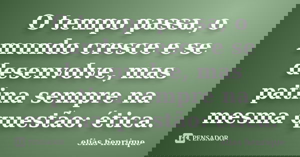 O tempo passa, o mundo cresce e se desenvolve, mas patina sempre na mesma questão: ética.... Frase de elias henrique.