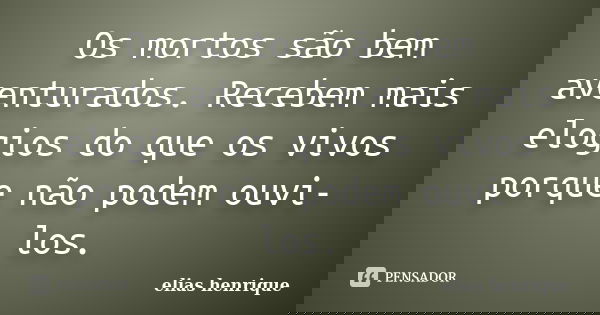 Os mortos são bem aventurados. Recebem mais elogios do que os vivos porque não podem ouvi-los.... Frase de elias henrique.