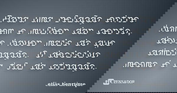 Para uma relação entre homem e mulher dar certo, deve haver mais do que admiração. O decisivo mesmo é a tal da atração.... Frase de elias henrique.