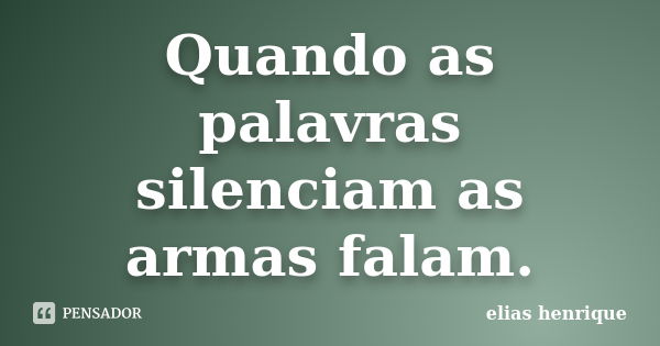 Quando as palavras silenciam as armas falam.... Frase de elias henrique.