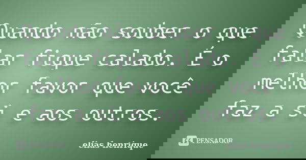 Quando não souber o que falar fique calado. É o melhor favor que você faz a si e aos outros.... Frase de elias henrique.