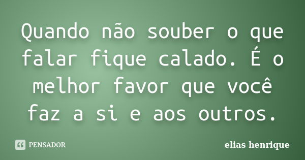 Quando não souber o que falar fique calado. É o melhor favor que você faz a si e aos outros.... Frase de elias henrique.