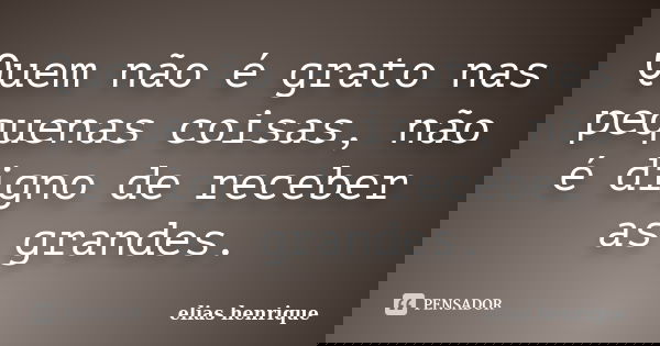 Quem não é grato nas pequenas coisas, não é digno de receber as grandes.... Frase de elias henrique.