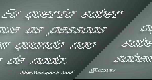 Eu queria saber oque as pessoas sabem quando nao sabem de nada.... Frase de Elias Henrique S. Land.