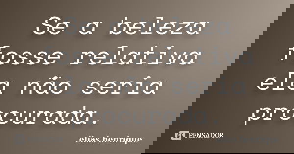 Se a beleza fosse relativa ela não seria procurada.... Frase de elias henrique.