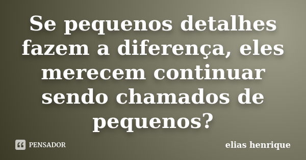 Se pequenos detalhes fazem a diferença, eles merecem continuar sendo chamados de pequenos?... Frase de elias henrique.