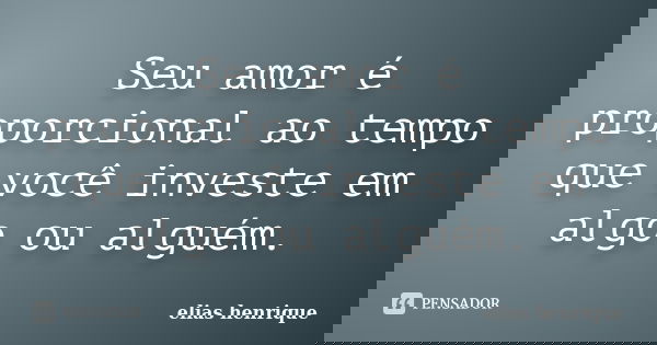 Seu amor é proporcional ao tempo que você investe em algo ou alguém.... Frase de elias henrique.