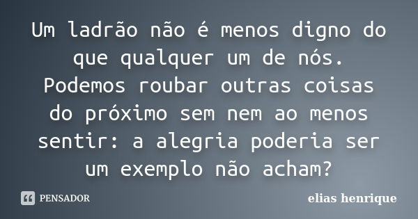 Um ladrão não é menos digno do que qualquer um de nós. Podemos roubar outras coisas do próximo sem nem ao menos sentir: a alegria poderia ser um exemplo não ach... Frase de elias henrique.