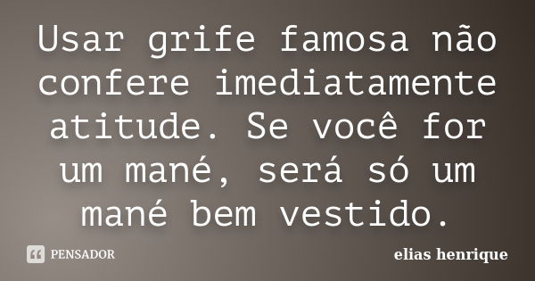 Usar grife famosa não confere imediatamente atitude. Se você for um mané, será só um mané bem vestido.... Frase de elias henrique.