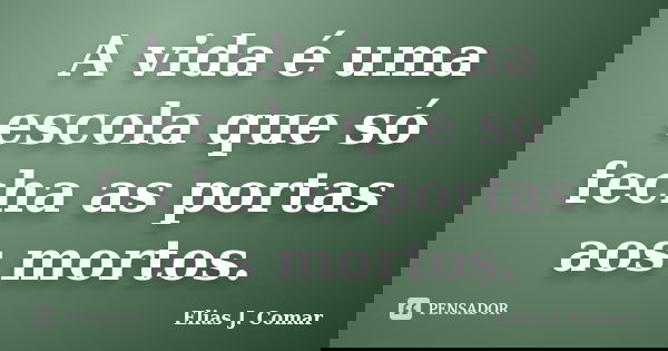 A vida é uma escola que só fecha as portas aos mortos.... Frase de Elias J. Comar.