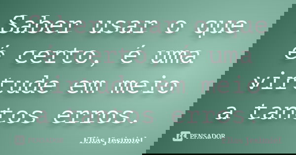 Saber usar o que é certo, é uma virtude em meio a tantos erros.... Frase de Elias Jesimiel.