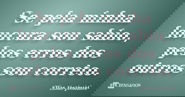Se pela minha loucura sou sabio, pelos erros dos outros sou correto.... Frase de Elias Jesimiel.