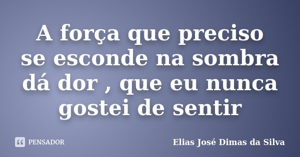 A força que preciso se esconde na sombra dá dor , que eu nunca gostei de sentir... Frase de Elias José Dimas da Silva.