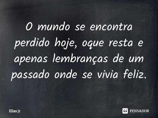 ⁠O mundo se encontra perdido hoje, oque resta e apenas lembranças de um passado onde se vivia feliz.... Frase de Elias jr.