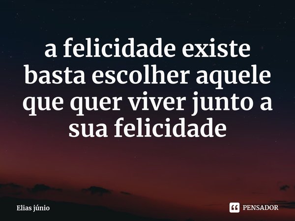⁠a felicidade existe basta escolher aquele que quer viver junto a sua felicidade... Frase de Elias júnio.