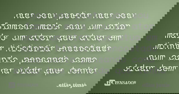 nao sou poeta nao sou famoso mais sou um ator mais um ator que atua em minha historia encostado num canto pensando como sidar bem na vida que tenho... Frase de elias junio.