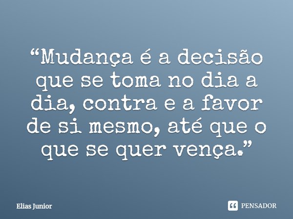 ⁠“Mudança é a decisão que se toma no dia a dia, contra e a favor de si mesmo, até que o que se quer vença.”... Frase de Elias Junior.