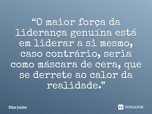 ⁠“O maior força da liderança genuína está em liderar a si mesmo, caso contrário, seria como máscara de cera, que se derrete ao calor da realidade.”... Frase de Elias Junior.