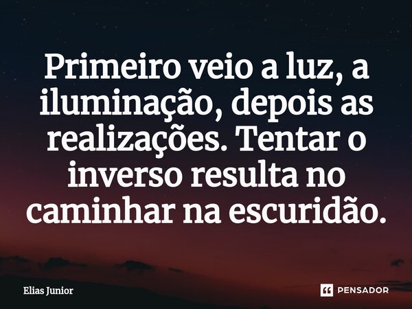 Primeiro veio a luz, a iluminação, depois ⁠as realizações. Tentar o inverso resulta no caminhar na escuridão.... Frase de Elias Junior.