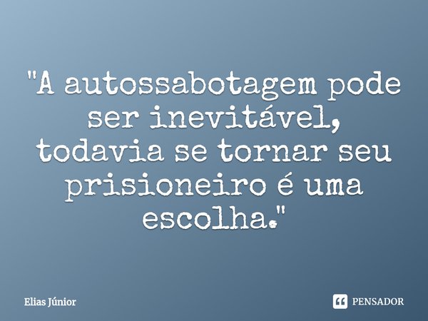 ⁠"A autossabotagem pode ser inevitável, todavia se tornar seu prisioneiro é uma escolha."... Frase de Elias Junior.