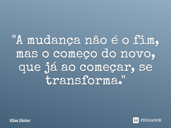 ⁠⁠"A mudança não é o fim, mas o começo do novo, que já ao começar, se transforma."... Frase de Elias Junior.