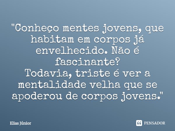 ⁠"Conheço mentes jovens, que habitam em corpos já envelhecido. Não é fascinante? Todavia, triste é ver a mentalidade velha que se apoderou de corpos jovens... Frase de Elias Junior.
