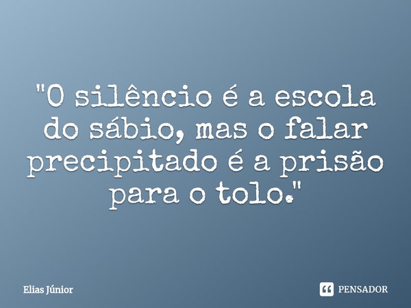 ⁠"O silêncio é a escola do sábio, mas o falar precipitado é a prisão para o tolo."... Frase de Elias Junior.