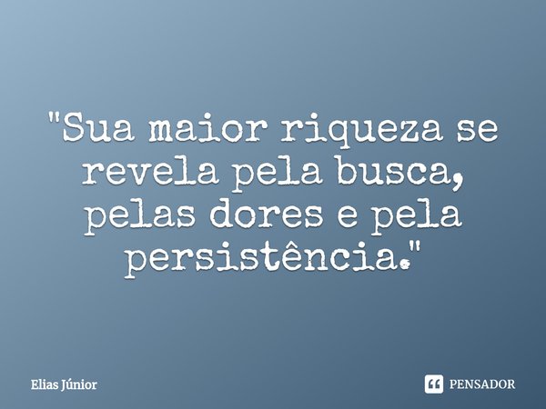 "⁠Sua maior riqueza se revela pela busca, pelas dores e pela persistência."... Frase de Elias Junior.
