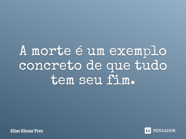 A morte é um exemplo concreto de que tudo tem seu fim.... Frase de Elias Khoza Trez.