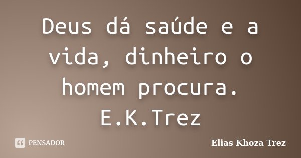 Deus dá saúde e a vida, dinheiro o homem procura. E.K.Trez... Frase de Elias khoza Trez.