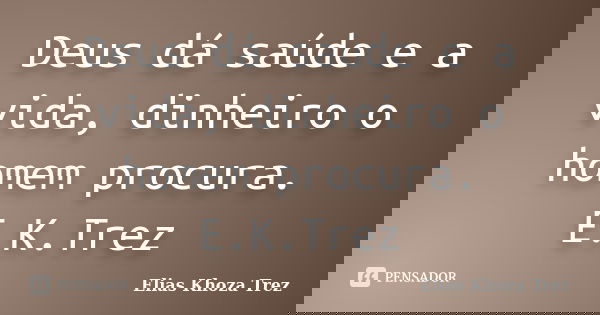 Deus dá saúde e a vida, dinheiro o homem procura. E.K.Trez... Frase de Elias khoza Trez.