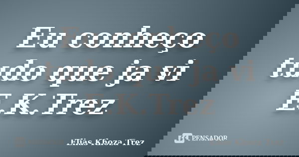 Eu conheço tudo que ja vi E.K.Trez... Frase de Elias Khoza Trez.