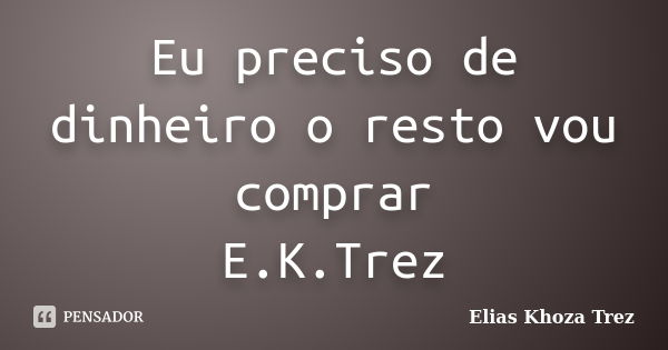 Eu preciso de dinheiro o resto vou comprar E.K.Trez... Frase de Elias Khoza Trez.