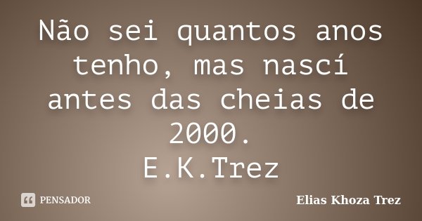 Não sei quantos anos tenho, mas nascí antes das cheias de 2000. E.K.Trez... Frase de Elias Khoza Trez.