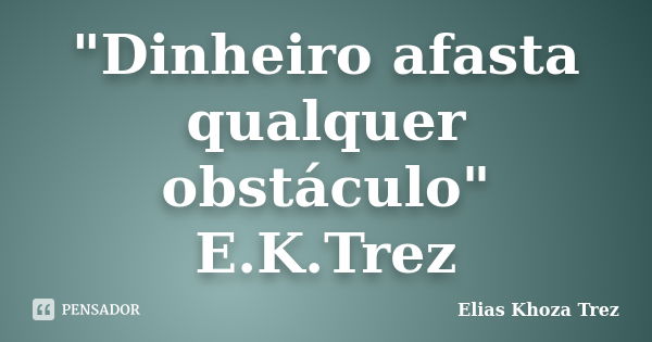 "Dinheiro afasta qualquer obstáculo" E.K.Trez... Frase de Elias Khoza Trez.