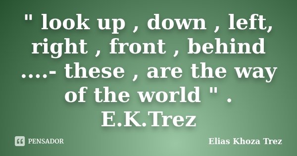 " look up , down , left, right , front , behind ....- these , are the way of the world " . E.K.Trez... Frase de Elias Khoza Trez.