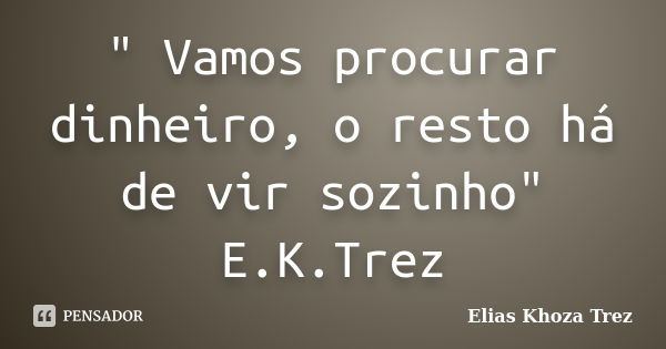 " Vamos procurar dinheiro, o resto há de vir sozinho" E.K.Trez... Frase de Elias Khoza Trez.