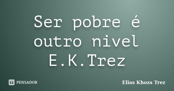 Ser pobre é outro nivel E.K.Trez... Frase de Elias Khoza Trez.