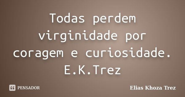 Todas perdem virginidade por coragem e curiosidade. E.K.Trez... Frase de Elias Khoza Trez.