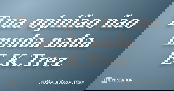 Tua opinião não muda nada E.K.Trez... Frase de Elias Khoza Trez.