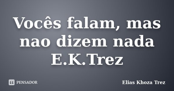Vocês falam, mas nao dizem nada E.K.Trez... Frase de Elias Khoza Trez.