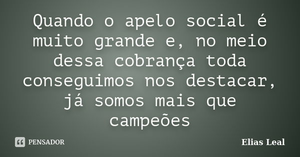 Quando o apelo social é muito grande e, no meio dessa cobrança toda conseguimos nos destacar, já somos mais que campeões... Frase de Elias Leal.