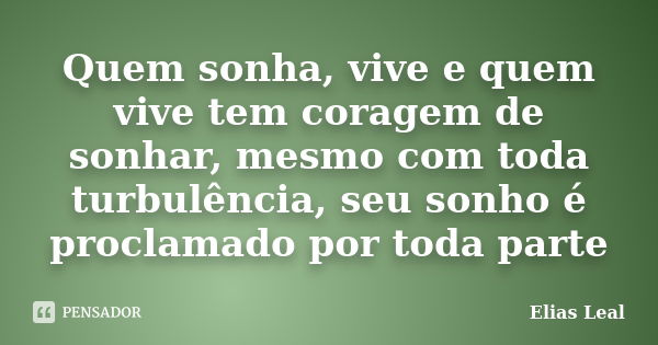 Quem sonha, vive e quem vive tem coragem de sonhar, mesmo com toda turbulência, seu sonho é proclamado por toda parte... Frase de Elias Leal.