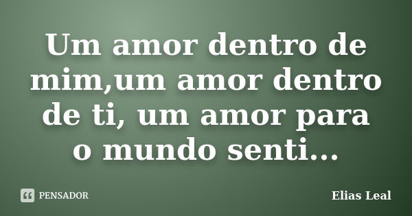 Um amor dentro de mim,um amor dentro de ti, um amor para o mundo senti...... Frase de Elias Leal.